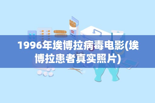 1996年埃博拉病毒电影(埃博拉患者真实照片)