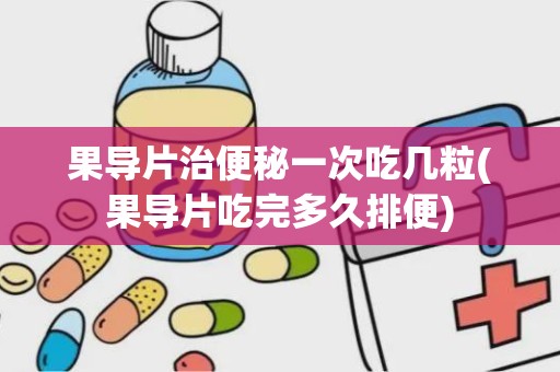 果导片治便秘一次吃几粒(果导片吃完多久排便)