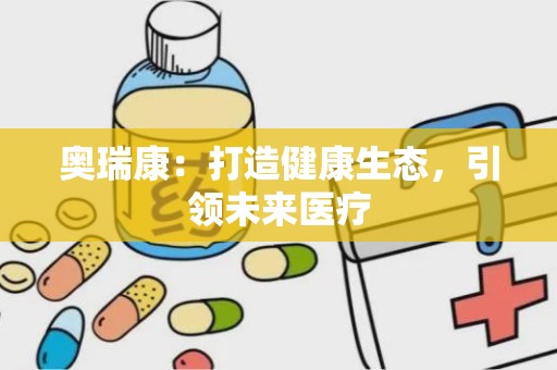 奥瑞康：打造健康生态，引领未来医疗