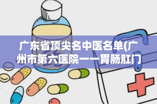 广东省顶尖名中医名单(广州市第六医院一一胃肠肛门医院)