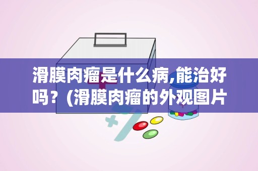 滑膜肉瘤是什么病,能治好吗？(滑膜肉瘤的外观图片)