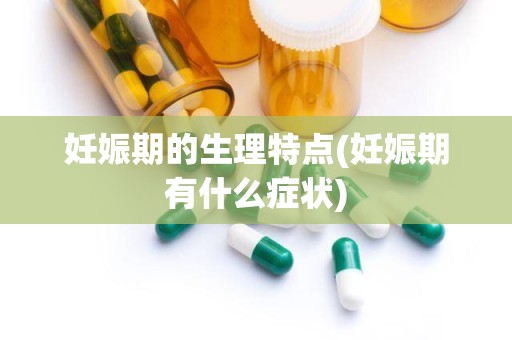 妊娠期的生理特点(妊娠期有什么症状)