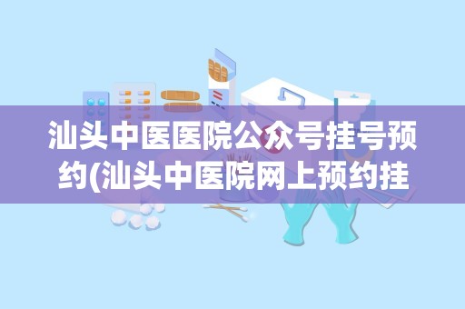 汕头中医医院公众号挂号预约(汕头中医院网上预约挂号)