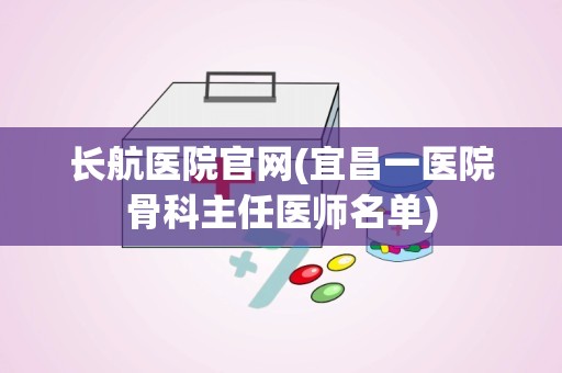 长航医院官网(宜昌一医院骨科主任医师名单)