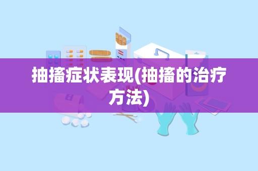 抽搐症状表现(抽搐的治疗方法)