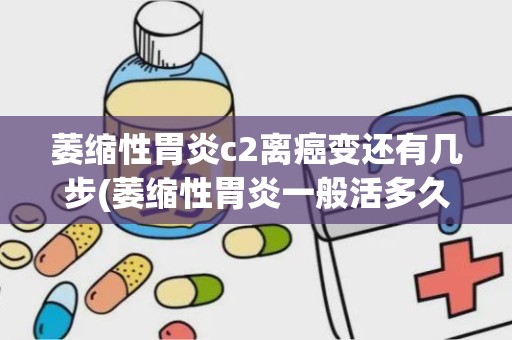 萎缩性胃炎c2离癌变还有几步(萎缩性胃炎一般活多久)