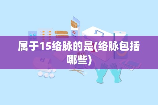 属于15络脉的是(络脉包括哪些)