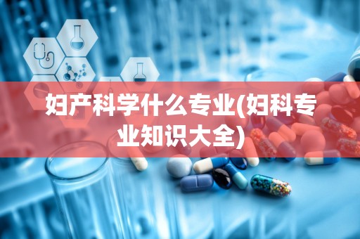 妇产科学什么专业(妇科专业知识大全)