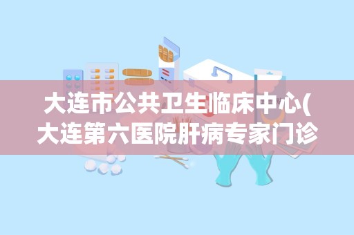 大连市公共卫生临床中心(大连第六医院肝病专家门诊)