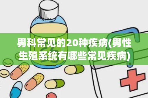 男科常见的20种疾病(男性生殖系统有哪些常见疾病)