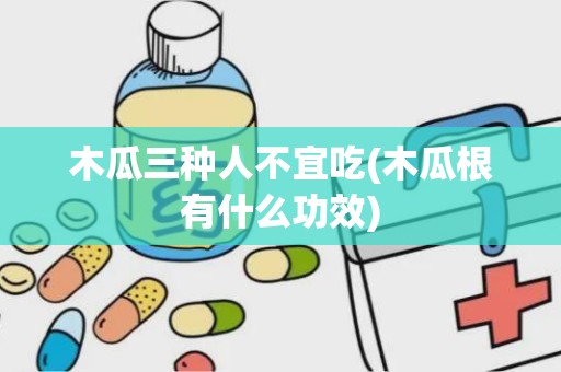 木瓜三种人不宜吃(木瓜根有什么功效)