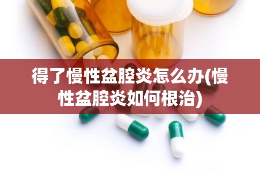 得了慢性盆腔炎怎么办(慢性盆腔炎如何根治)