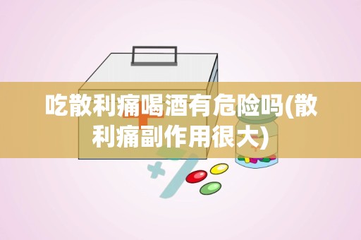 吃散利痛喝酒有危险吗(散利痛副作用很大)