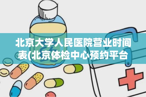 北京大学人民医院营业时间表(北京体检中心预约平台)