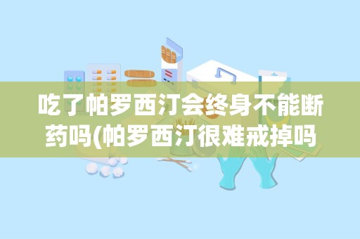 吃了帕罗西汀会终身不能断药吗(帕罗西汀很难戒掉吗)