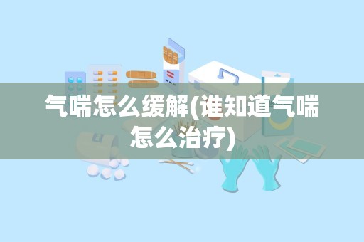 气喘怎么缓解(谁知道气喘怎么治疗)