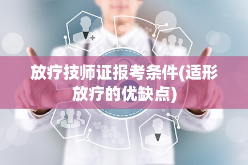 放疗技师证报考条件(适形放疗的优缺点)