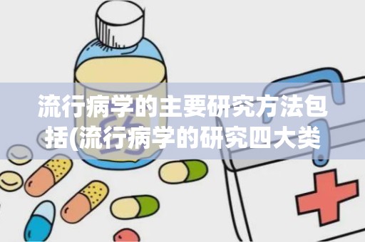 流行病学的主要研究方法包括(流行病学的研究四大类型)