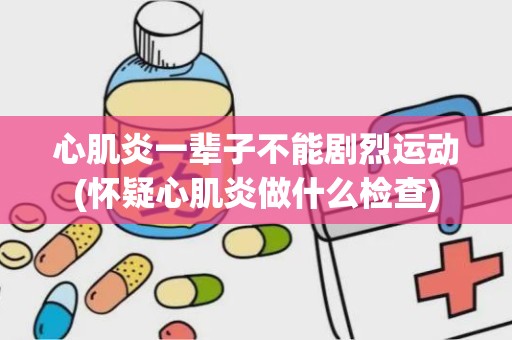 心肌炎一辈子不能剧烈运动(怀疑心肌炎做什么检查)