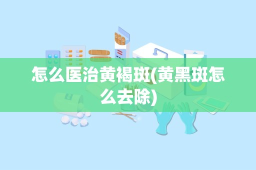 怎么医治黄褐斑(黄黑斑怎么去除)