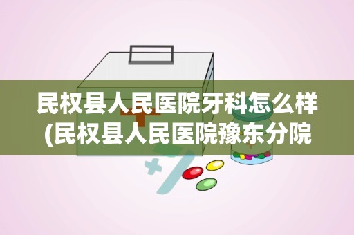 民权县人民医院牙科怎么样(民权县人民医院豫东分院)