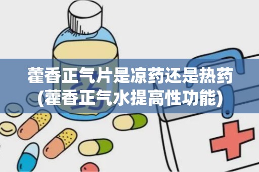 藿香正气片是凉药还是热药(藿香正气水提高性功能)