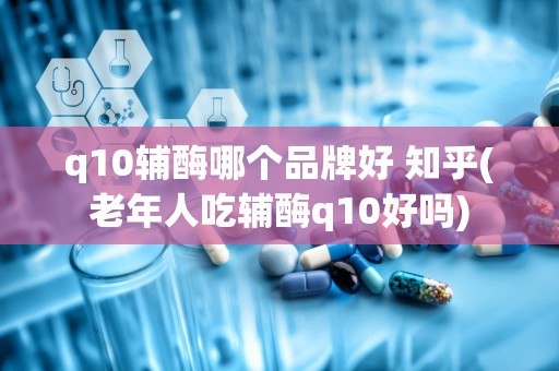 q10辅酶哪个品牌好 知乎(老年人吃辅酶q10好吗)