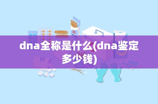 dna全称是什么(dna鉴定多少钱)