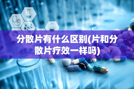 分散片有什么区别(片和分散片疗效一样吗)