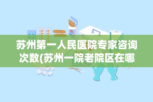 苏州第一人民医院专家咨询次数(苏州一院老院区在哪里)