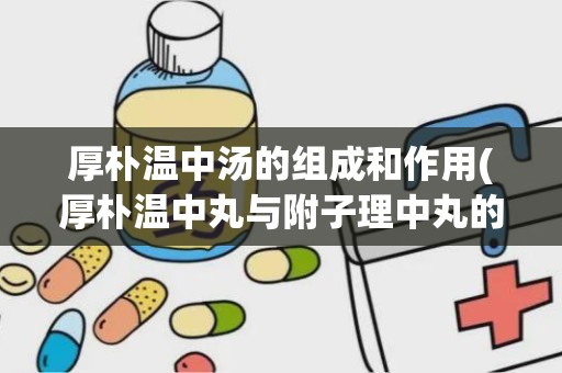 厚朴温中汤的组成和作用(厚朴温中丸与附子理中丸的区别)