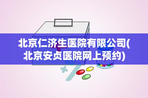 北京仁济生医院有限公司(北京安贞医院网上预约)