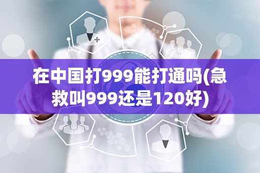 在中国打999能打通吗(急救叫999还是120好)