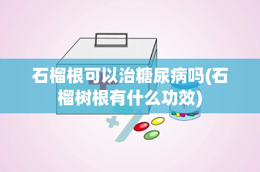 石榴根可以治糖尿病吗(石榴树根有什么功效)