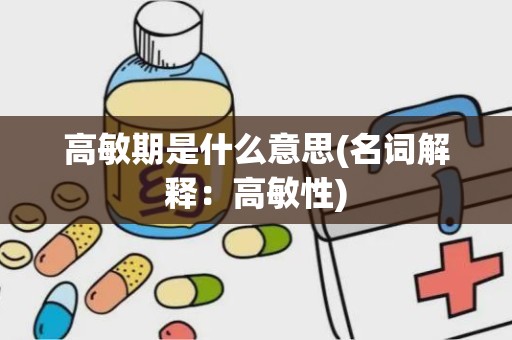 高敏期是什么意思(名词解释：高敏性)