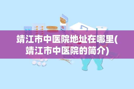 靖江市中医院地址在哪里(靖江市中医院的简介)