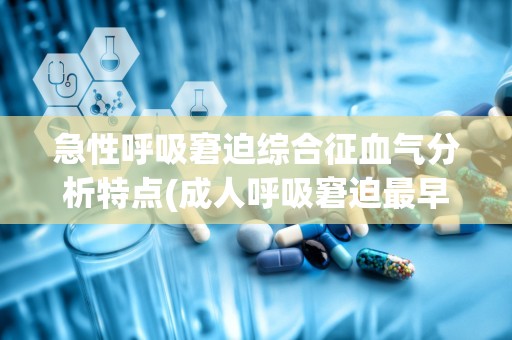 急性呼吸窘迫综合征血气分析特点(成人呼吸窘迫最早表现)