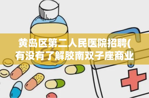 黄岛区第二人民医院招聘(有没有了解胶南双子座商业广场的,介绍一下)