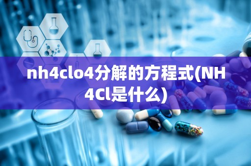 nh4clo4分解的方程式(NH4Cl是什么)