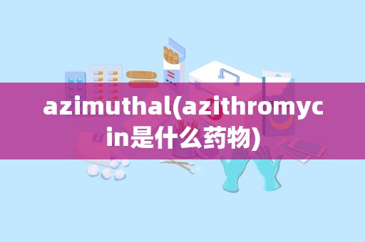 azimuthal(azithromycin是什么药物)