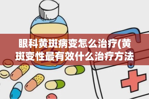 眼科黄斑病变怎么治疗(黄斑变性最有效什么治疗方法)