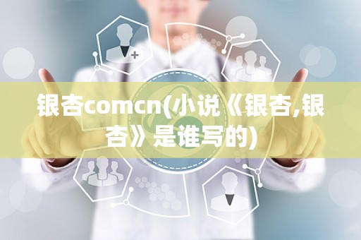 银杏comcn(小说《银杏,银杏》是谁写的)