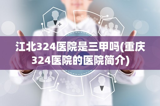 江北324医院是三甲吗(重庆324医院的医院简介)