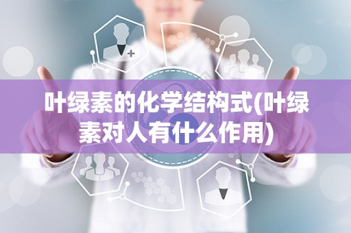 叶绿素的化学结构式(叶绿素对人有什么作用)