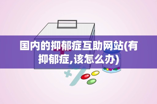 国内的抑郁症互助网站(有抑郁症,该怎么办)