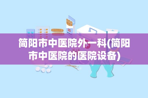 简阳市中医院外一科(简阳市中医院的医院设备)