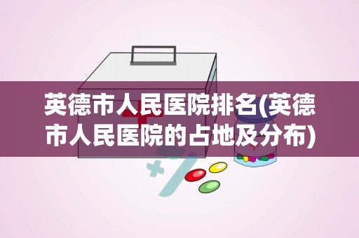 英德市人民医院排名(英德市人民医院的占地及分布)