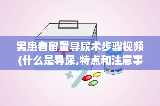 男患者留置导尿术步骤视频(什么是导尿,特点和注意事项是什么)