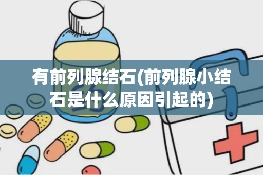 有前列腺结石(前列腺小结石是什么原因引起的)