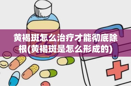 黄褐斑怎么治疗才能彻底除根(黄褐斑是怎么形成的)